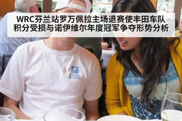 WRC芬兰站罗万佩拉主场退赛使丰田车队积分受损与诺伊维尔年度冠军争夺形势分析