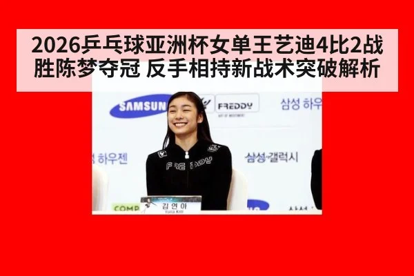 2026乒乓球亚洲杯女单王艺迪4比2战胜陈梦夺冠 反手相持新战术突破解析