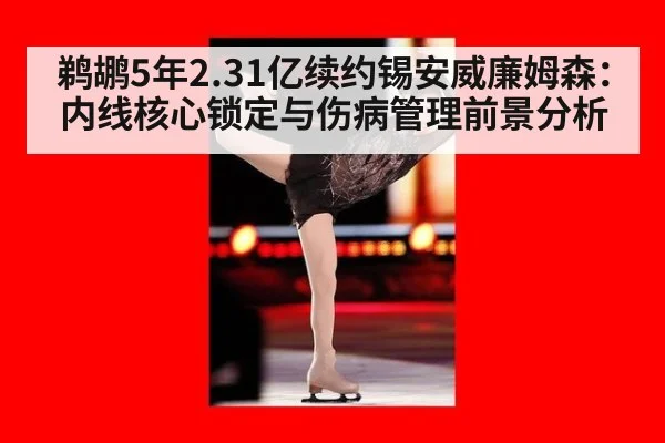 鹈鹕5年2.31亿续约锡安威廉姆森：内线核心锁定与伤病管理前景分析