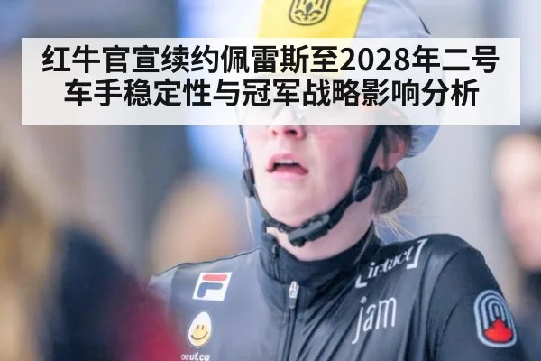 红牛官宣续约佩雷斯至2028年二号车手稳定性与冠军战略影响分析