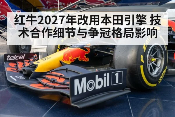 红牛2027年改用本田引擎 技术合作细节与争冠格局影响
